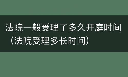法院一般受理了多久开庭时间（法院受理多长时间）