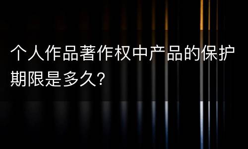 个人作品著作权中产品的保护期限是多久？