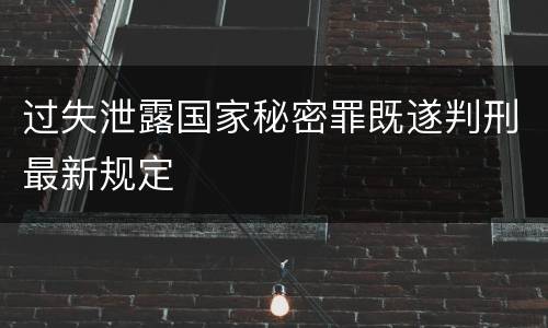 过失泄露国家秘密罪既遂判刑最新规定