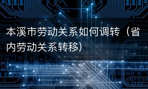 本溪市劳动关系如何调转（省内劳动关系转移）