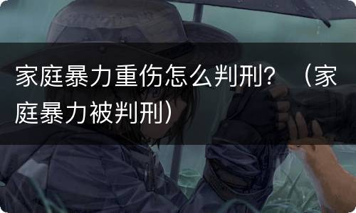 家庭暴力重伤怎么判刑？（家庭暴力被判刑）