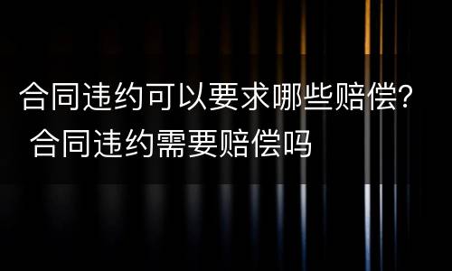 合同违约可以要求哪些赔偿? 合同违约需要赔偿吗 合同违约可以要求哪些赔偿? 合同违约需要赔偿吗