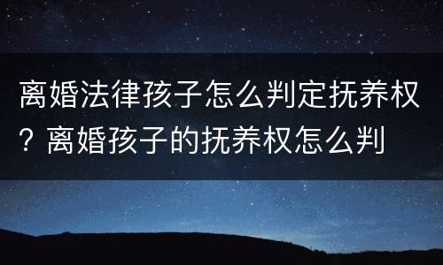 离婚法律孩子怎么判定抚养权? 离婚孩子的抚养权怎么判