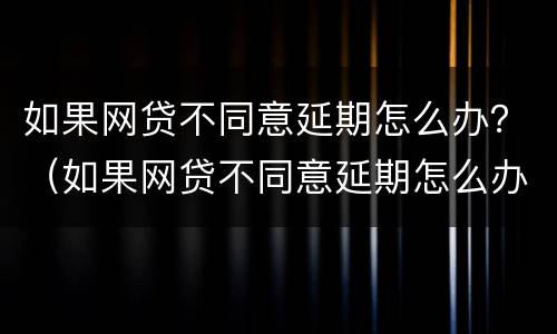 如果网贷不同意延期怎么办？（如果网贷不同意延期怎么办呢）