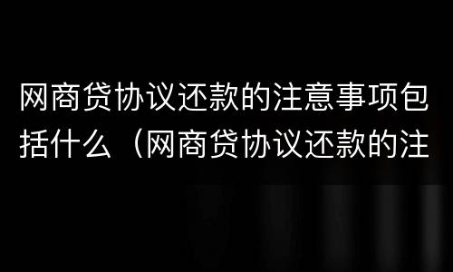 网商贷协议还款的注意事项包括什么（网商贷协议还款的注意事项包括什么内容）