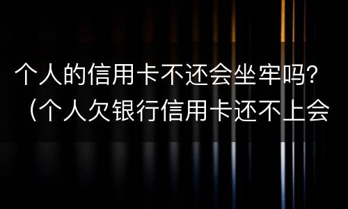 个人的信用卡不还会坐牢吗？（个人欠银行信用卡还不上会坐牢吗）