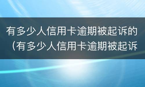 有多少人信用卡逾期被起诉的（有多少人信用卡逾期被起诉的案件）