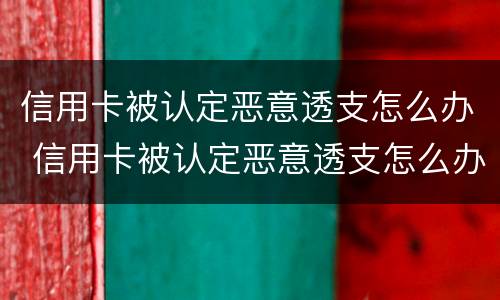信用卡被认定恶意透支怎么办 信用卡被认定恶意透支怎么办呢