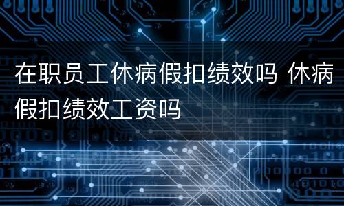 在职员工休病假扣绩效吗 休病假扣绩效工资吗