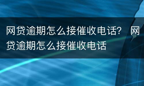 网贷逾期怎么接催收电话？ 网贷逾期怎么接催收电话