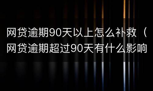 网贷逾期90天以上怎么补救（网贷逾期超过90天有什么影响）
