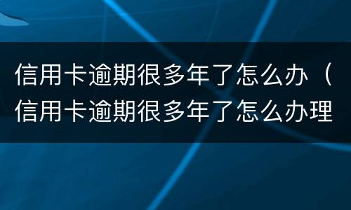 信用卡逾期很多年了怎么办（信用卡逾期很多年了怎么办理）