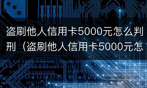 盗刷他人信用卡5000元怎么判刑（盗刷他人信用卡5000元怎么判刑的）