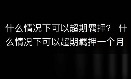 什么情况下可以超期羁押？ 什么情况下可以超期羁押一个月