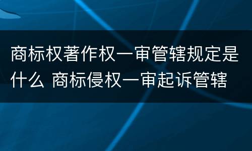 商标权著作权一审管辖规定是什么 商标侵权一审起诉管辖