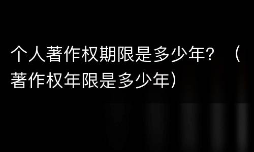 个人著作权期限是多少年？（著作权年限是多少年）
