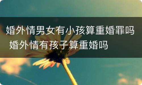 婚外情男女有小孩算重婚罪吗 婚外情有孩子算重婚吗