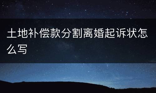 土地补偿款分割离婚起诉状怎么写