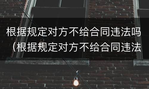 根据规定对方不给合同违法吗（根据规定对方不给合同违法吗）