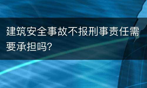 建筑安全事故不报刑事责任需要承担吗？