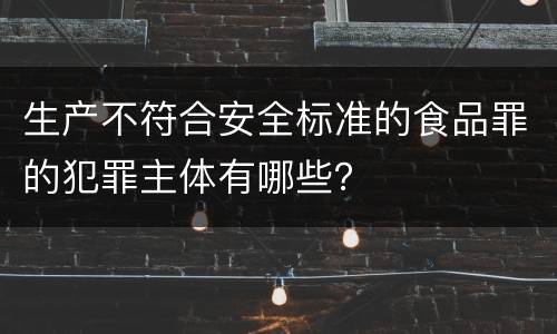 生产不符合安全标准的食品罪的犯罪主体有哪些？
