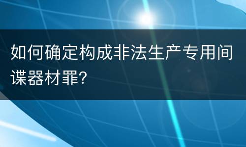 如何确定构成非法生产专用间谍器材罪？