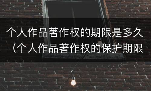 个人作品著作权的期限是多久（个人作品著作权的保护期限）