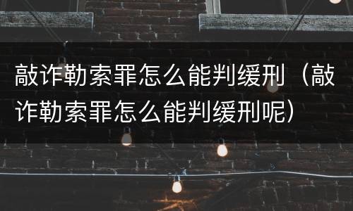 敲诈勒索罪怎么能判缓刑（敲诈勒索罪怎么能判缓刑呢）