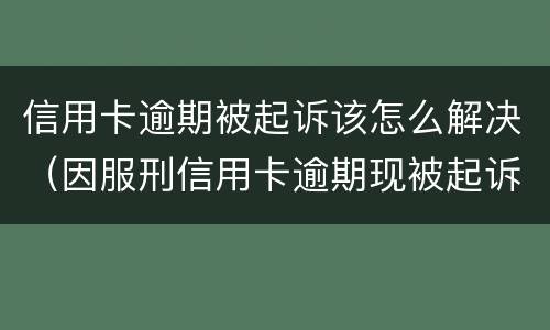 信用卡逾期被起诉该怎么解决（因服刑信用卡逾期现被起诉该怎么做）