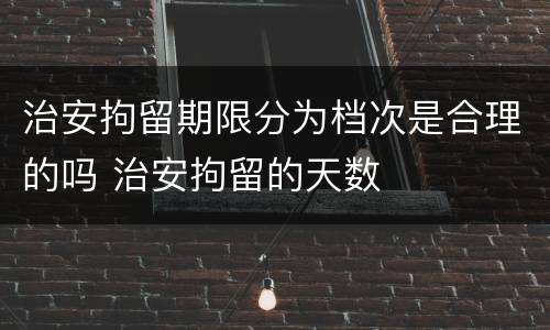 治安拘留期限分为档次是合理的吗 治安拘留的天数