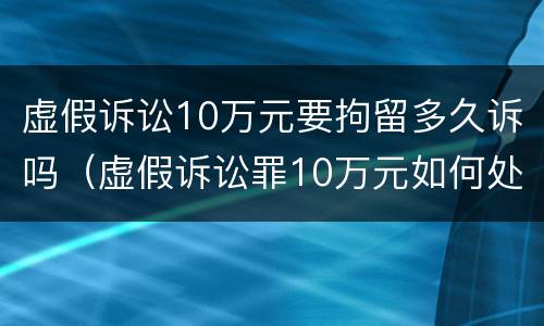 虚假诉讼10万元要拘留多久诉吗（虚假诉讼罪10万元如何处罚）