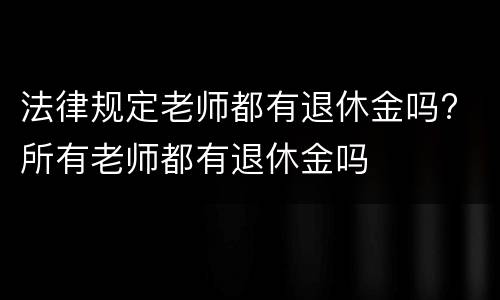法律规定老师都有退休金吗? 所有老师都有退休金吗