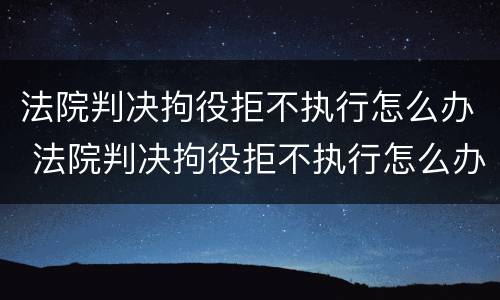 法院判决拘役拒不执行怎么办 法院判决拘役拒不执行怎么办呢