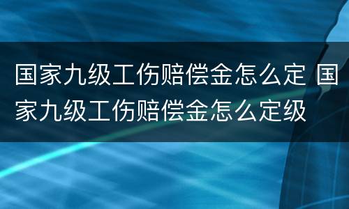 国家九级工伤赔偿金怎么定 国家九级工伤赔偿金怎么定级