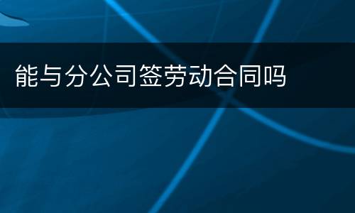 能与分公司签劳动合同吗
