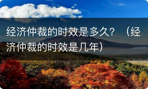 经济仲裁的时效是多久？（经济仲裁的时效是几年）