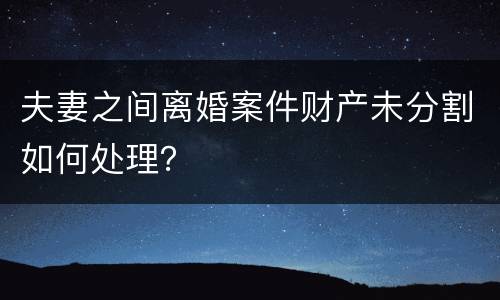 夫妻之间离婚案件财产未分割如何处理？
