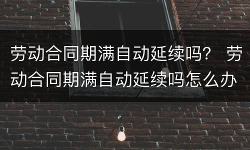 劳动合同期满自动延续吗? 劳动合同期满自动延续吗怎么办 劳动合同期满自动延续吗? 劳动合同期满自动延续吗怎么办