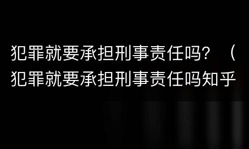 犯罪就要承担刑事责任吗？（犯罪就要承担刑事责任吗知乎）