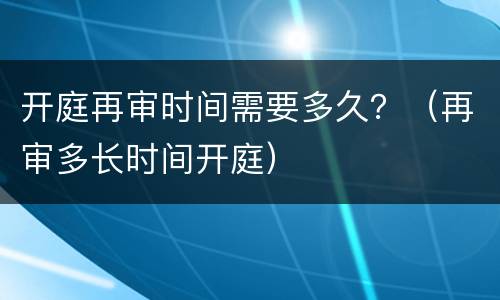 开庭再审时间需要多久？（再审多长时间开庭）