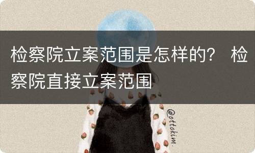 检察院立案范围是怎样的？ 检察院直接立案范围