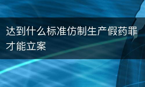 达到什么标准仿制生产假药罪才能立案