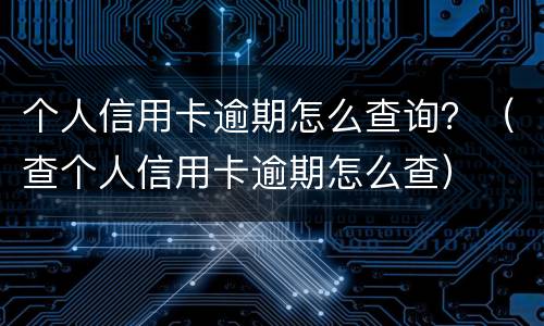 个人信用卡逾期怎么查询？（查个人信用卡逾期怎么查）