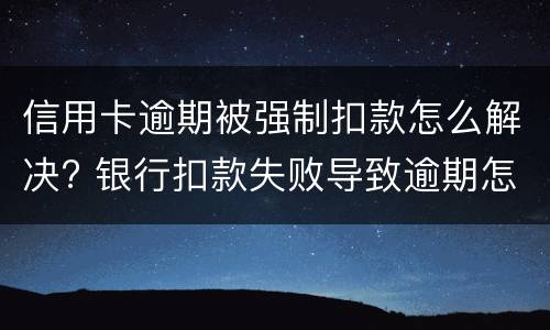 信用卡逾期被强制扣款怎么解决? 银行扣款失败导致逾期怎么办