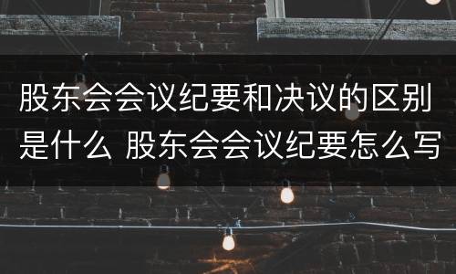 股东会会议纪要和决议的区别是什么 股东会会议纪要怎么写