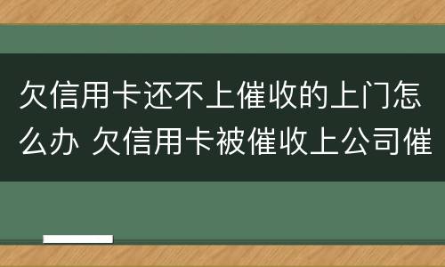 欠信用卡还不上催收的上门怎么办 欠信用卡被催收上公司催收怎么办
