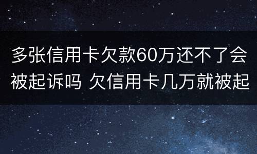 多张信用卡欠款60万还不了会被起诉吗 欠信用卡几万就被起诉