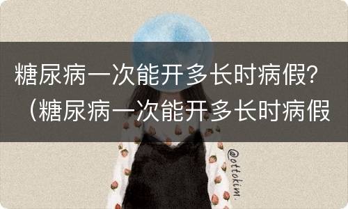 糖尿病一次能开多长时病假？（糖尿病一次能开多长时病假啊）