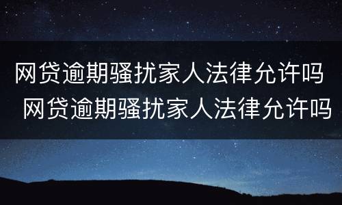 网贷逾期骚扰家人法律允许吗 网贷逾期骚扰家人法律允许吗知乎