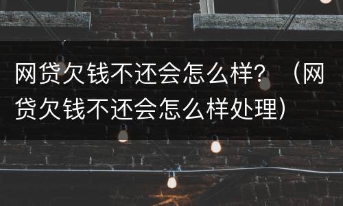 网贷欠钱不还会怎么样？（网贷欠钱不还会怎么样处理）